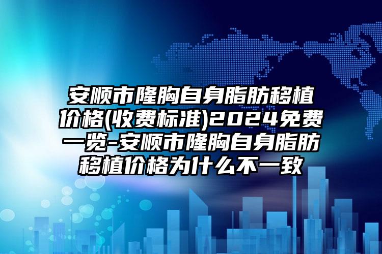 安顺市隆胸自身脂肪移植价格(收费标准)2024免费一览-安顺市隆胸自身脂肪移植价格为什么不一致