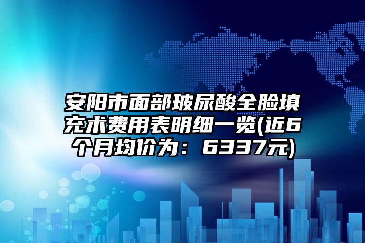 安阳市面部玻尿酸全脸填充术费用表明细一览(近6个月均价为：6337元)