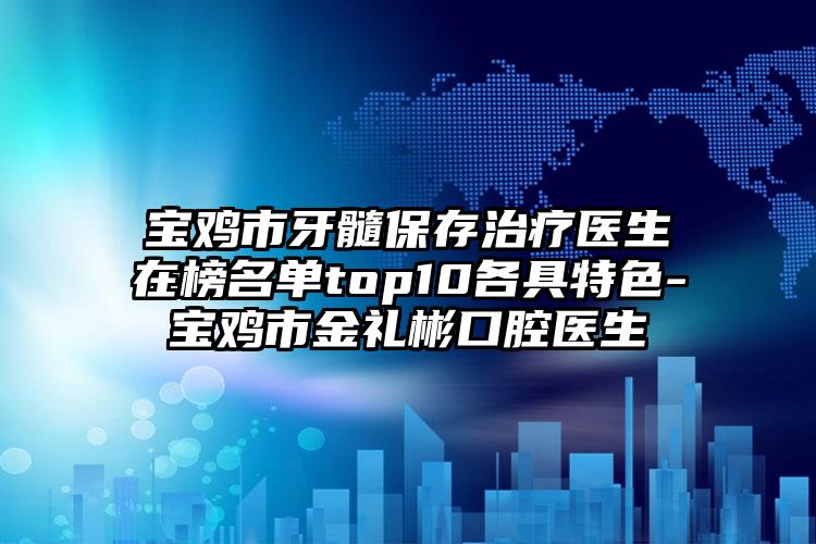 宝鸡市牙髓保存治疗医生在榜名单top10各具特色-宝鸡市金礼彬口腔医生