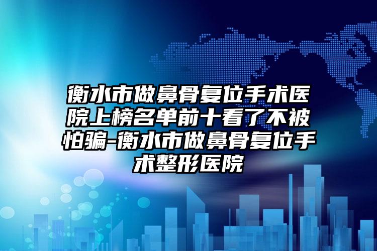 衡水市做鼻骨复位手术医院上榜名单前十看了不被怕骗-衡水市做鼻骨复位手术整形医院