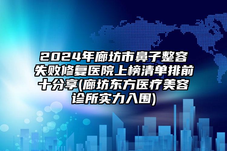 2024年廊坊市鼻子整容失败修复医院上榜清单排前十分享(廊坊东方医疗美容诊所实力入围)