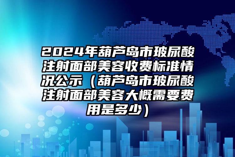 2024年葫芦岛市玻尿酸注射面部美容收费标准情况公示（葫芦岛市玻尿酸注射面部美容大概需要费用是多少）