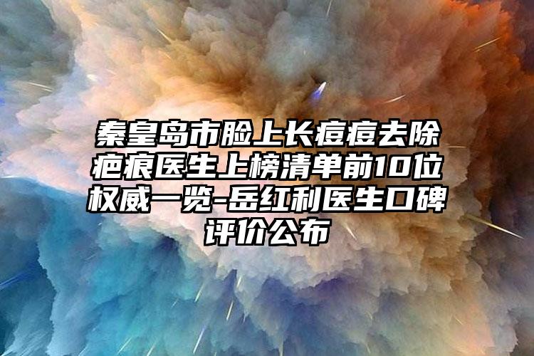 秦皇岛市脸上长痘痘去除疤痕医生上榜清单前10位权威一览-岳红利医生口碑评价公布