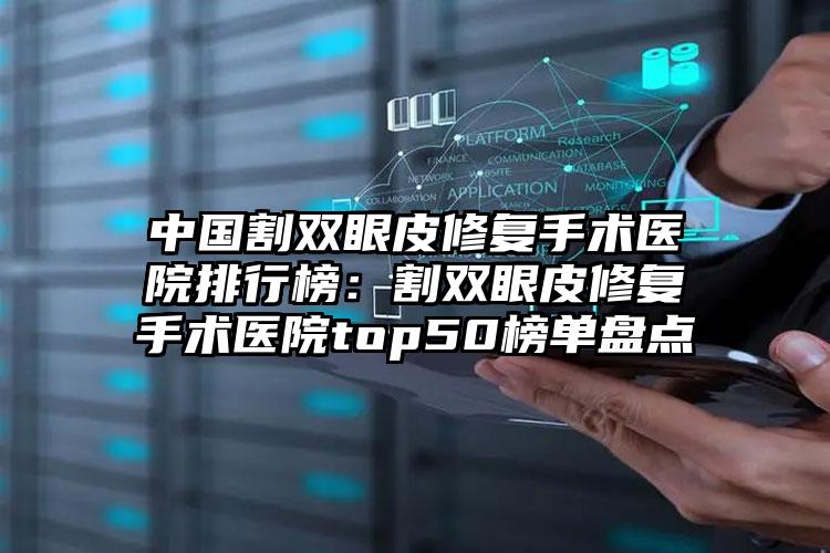 中国割双眼皮修复手术医院排行榜：割双眼皮修复手术医院top50榜单盘点