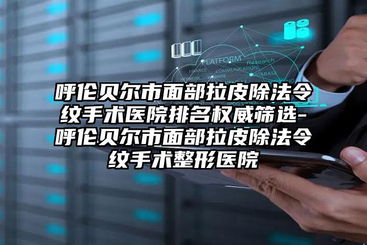 呼伦贝尔市面部拉皮除法令纹手术医院排名权威筛选-呼伦贝尔市面部拉皮除法令纹手术整形医院