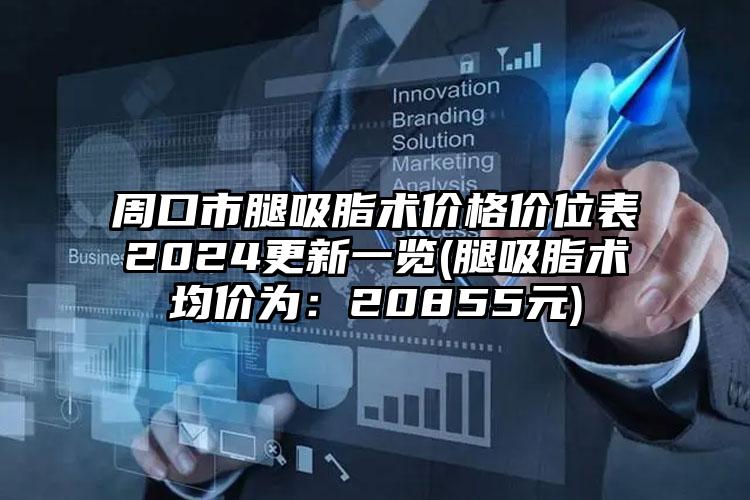 周口市腿吸脂术价格价位表2024更新一览(腿吸脂术均价为：20855元)