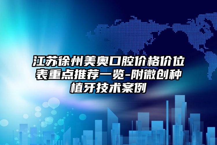 江苏徐州美奥口腔价格价位表重点推荐一览-附微创种植牙技术案例