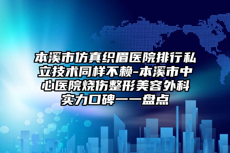 本溪市仿真织眉医院排行私立技术同样不赖-本溪市中心医院烧伤整形美容外科实力口碑一一盘点