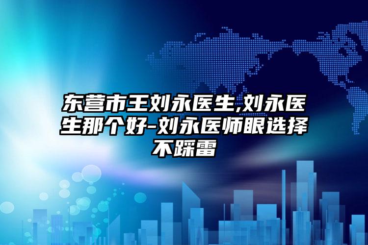 东营市王刘永医生,刘永医生那个好-刘永医师眼选择不踩雷