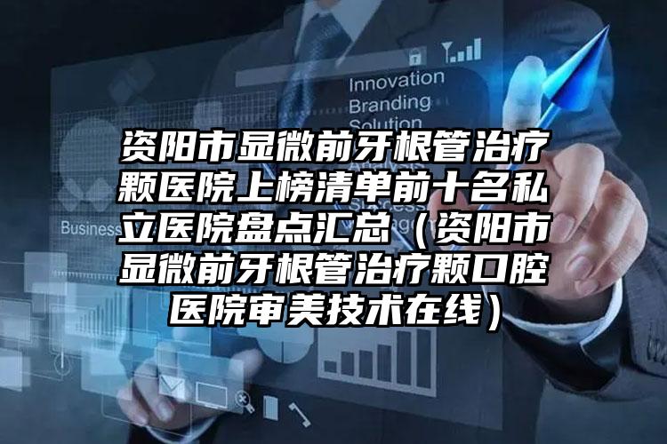 资阳市显微前牙根管治疗颗医院上榜清单前十名私立医院盘点汇总（资阳市显微前牙根管治疗颗口腔医院审美技术在线）