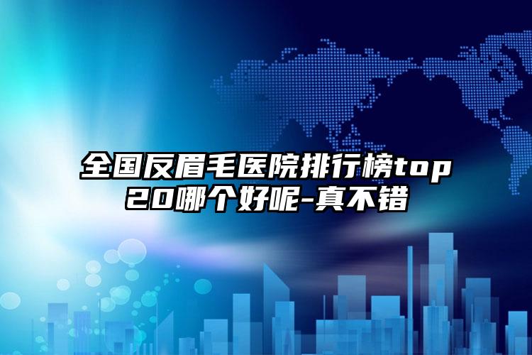 全国反眉毛医院排行榜top20哪个好呢-真不错