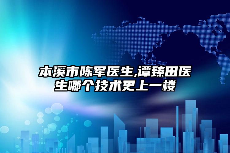 本溪市陈军医生,谭臻田医生哪个技术更上一楼