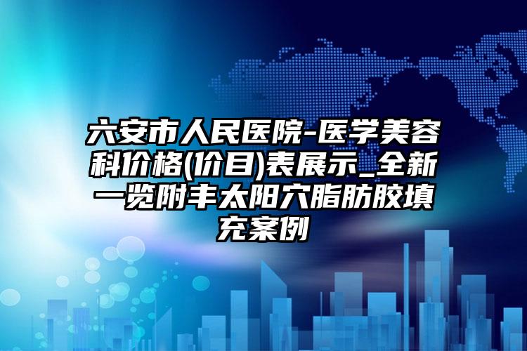 六安市人民医院-医学美容科价格(价目)表展示_全新一览附丰太阳穴脂肪胶填充案例