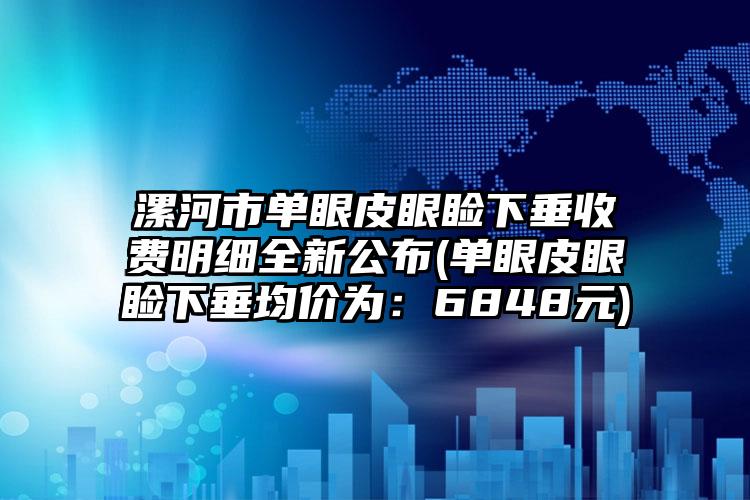 漯河市单眼皮眼睑下垂收费明细全新公布(单眼皮眼睑下垂均价为：6848元)