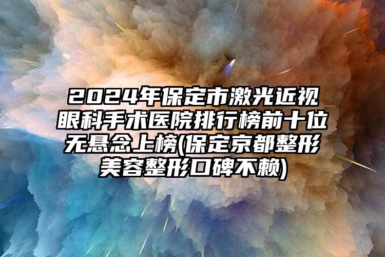 2024年保定市激光近视眼科手术医院排行榜前十位无悬念上榜(保定京都整形美容整形口碑不赖)