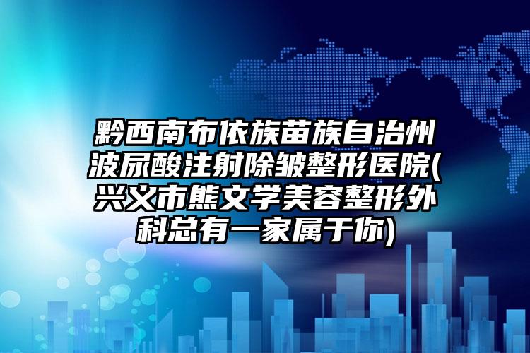 黔西南布依族苗族自治州波尿酸注射除皱整形医院(兴义市熊文学美容整形外科总有一家属于你)