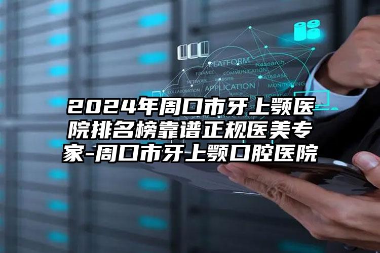 2024年周口市牙上颚医院排名榜靠谱正规医美专家-周口市牙上颚口腔医院