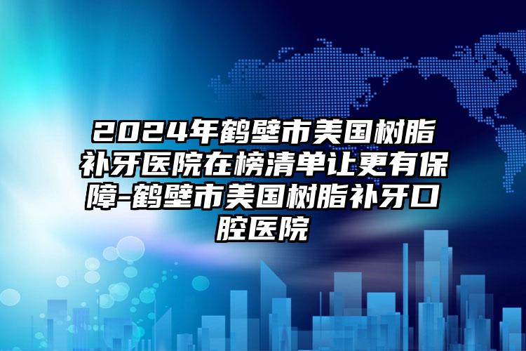 2024年鹤壁市美国树脂补牙医院在榜清单让更有保障-鹤壁市美国树脂补牙口腔医院