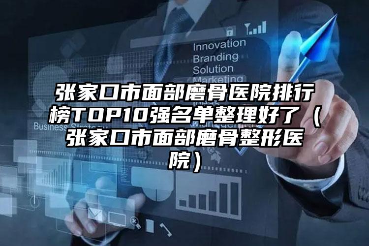 张家口市面部磨骨医院排行榜TOP10强名单整理好了（张家口市面部磨骨整形医院）