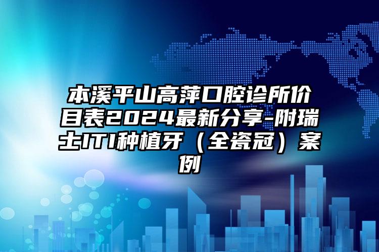 本溪平山高萍口腔诊所价目表2024最新分享-附瑞士ITI种植牙（全瓷冠）案例