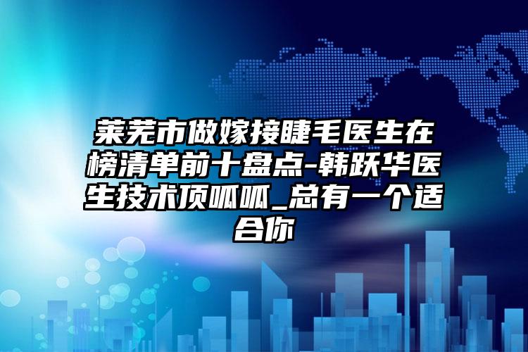 莱芜市做嫁接睫毛医生在榜清单前十盘点-韩跃华医生技术顶呱呱_总有一个适合你