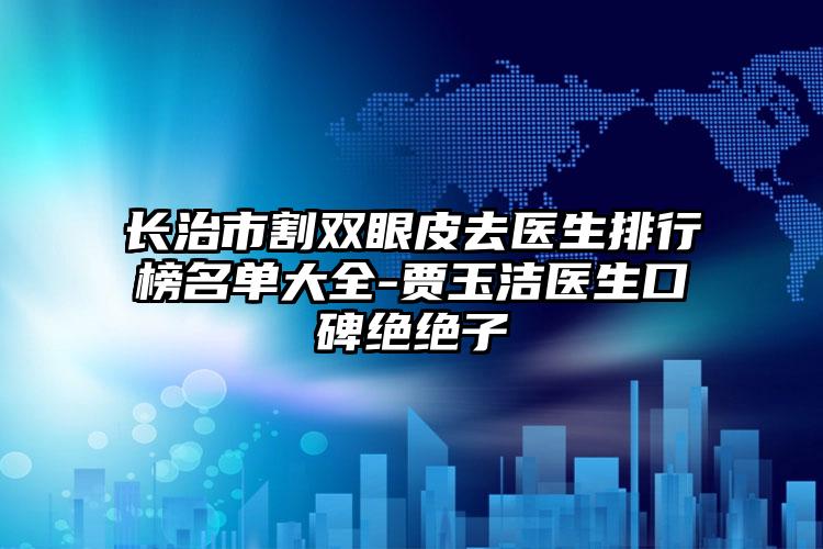 长治市割双眼皮去医生排行榜名单大全-贾玉洁医生口碑绝绝子