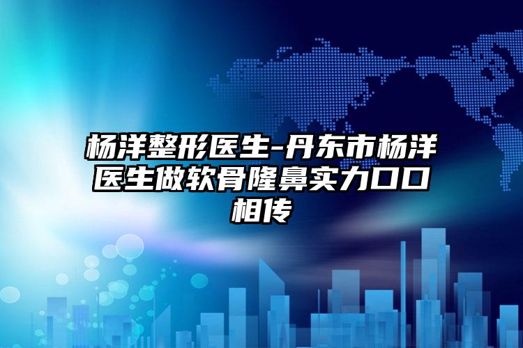 杨洋整形医生-丹东市杨洋医生做软骨隆鼻实力口口相传