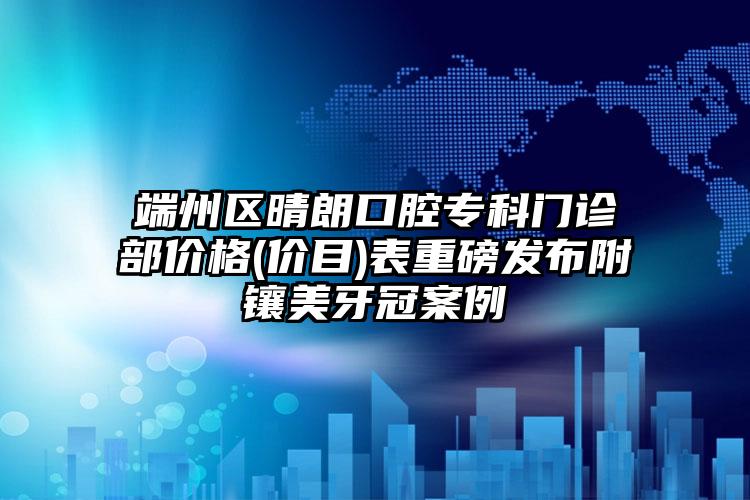 端州区晴朗口腔专科门诊部价格(价目)表重磅发布附镶美牙冠案例