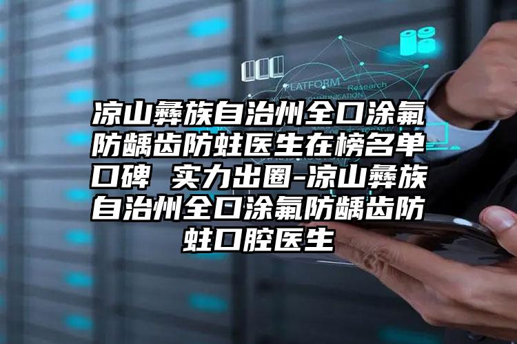 凉山彝族自治州全口涂氟防龋齿防蛀医生在榜名单口碑 实力出圈-凉山彝族自治州全口涂氟防龋齿防蛀口腔医生