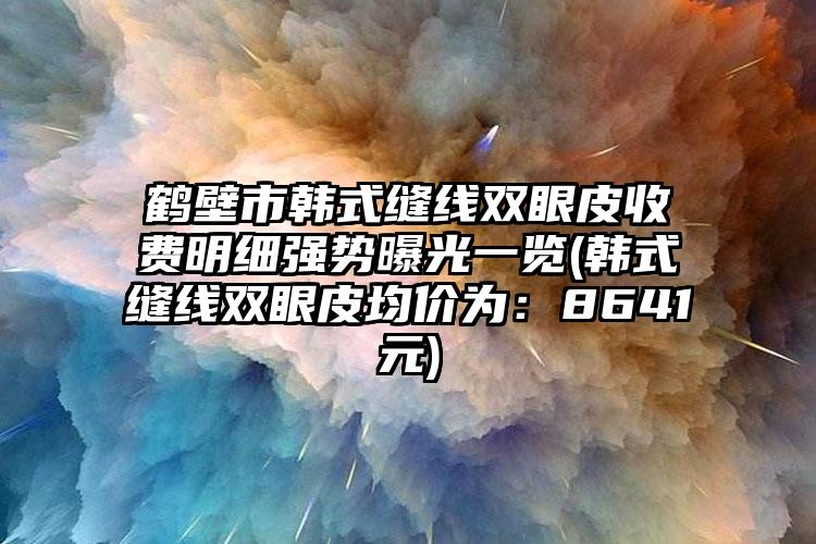 鹤壁市韩式缝线双眼皮收费明细强势曝光一览(韩式缝线双眼皮均价为：8641元)