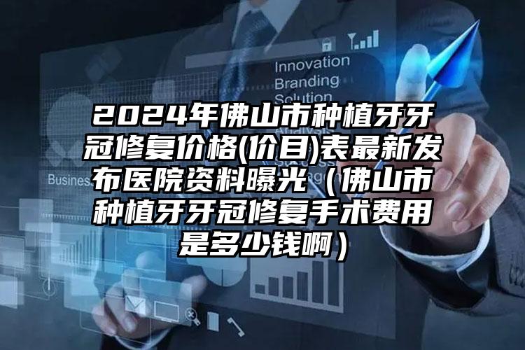 2024年佛山市种植牙牙冠修复价格(价目)表最新发布医院资料曝光（佛山市种植牙牙冠修复手术费用是多少钱啊）