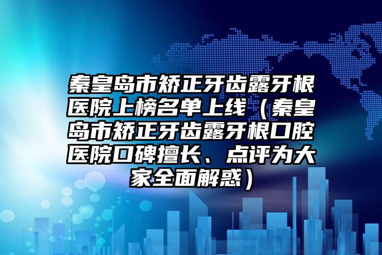 秦皇岛市矫正牙齿露牙根医院上榜名单上线（秦皇岛市矫正牙齿露牙根口腔医院口碑擅长、点评为大家全面解惑）