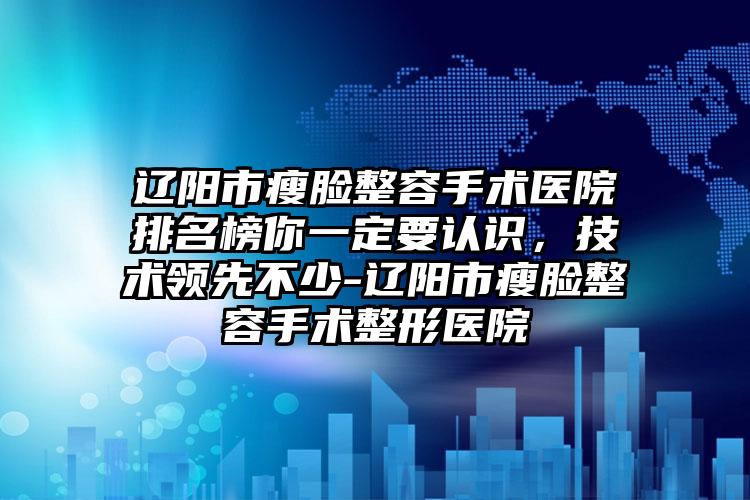 辽阳市瘦脸整容手术医院排名榜你一定要认识，技术领先不少-辽阳市瘦脸整容手术整形医院