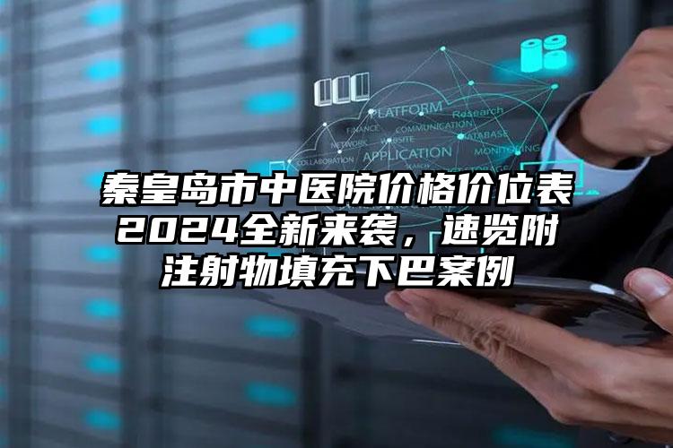 秦皇岛市中医院价格价位表2024全新来袭，速览附注射物填充下巴案例