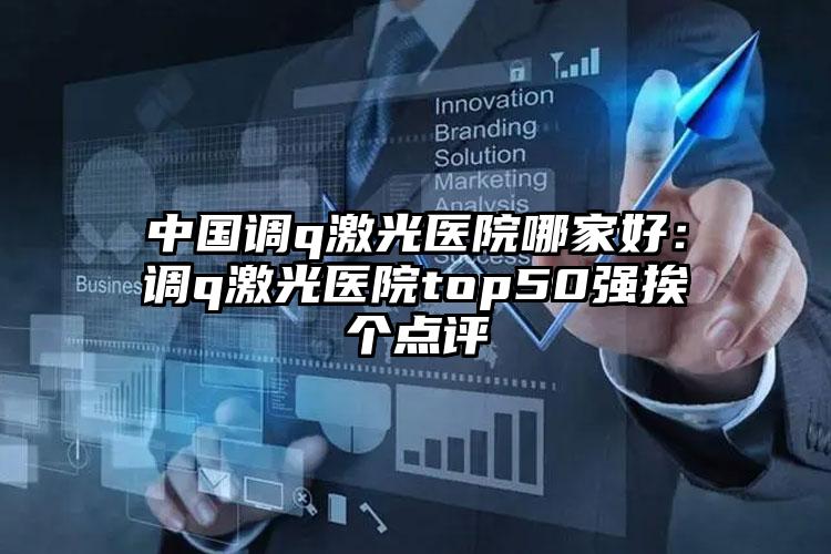 中国调q激光医院哪家好：调q激光医院top50强挨个点评