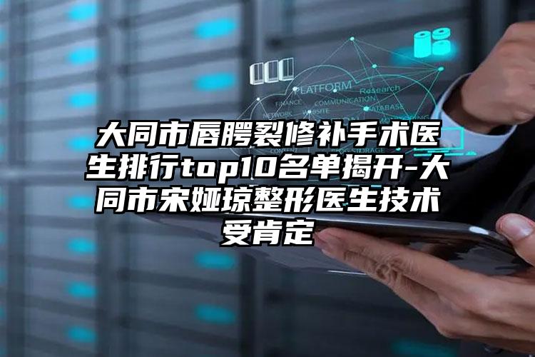 大同市唇腭裂修补手术医生排行top10名单揭开-大同市宋娅琼整形医生技术受肯定