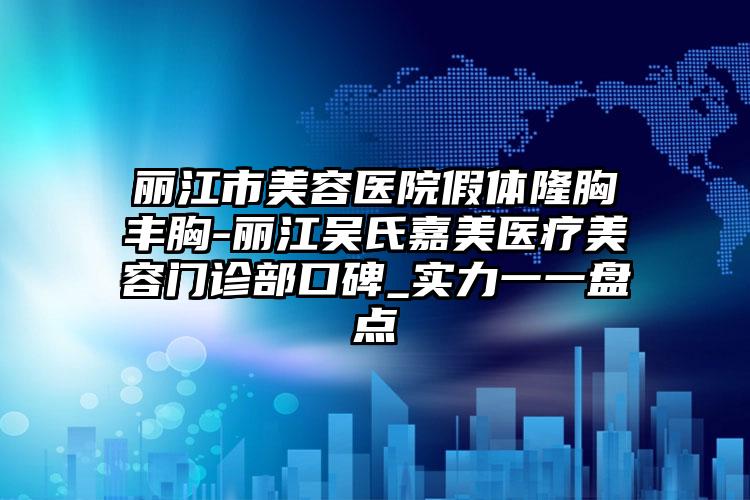 丽江市美容医院假体隆胸丰胸-丽江吴氏嘉美医疗美容门诊部口碑_实力一一盘点