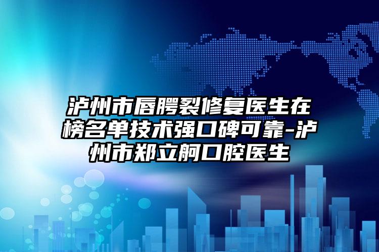 泸州市唇腭裂修复医生在榜名单技术强口碑可靠-泸州市郑立舸口腔医生