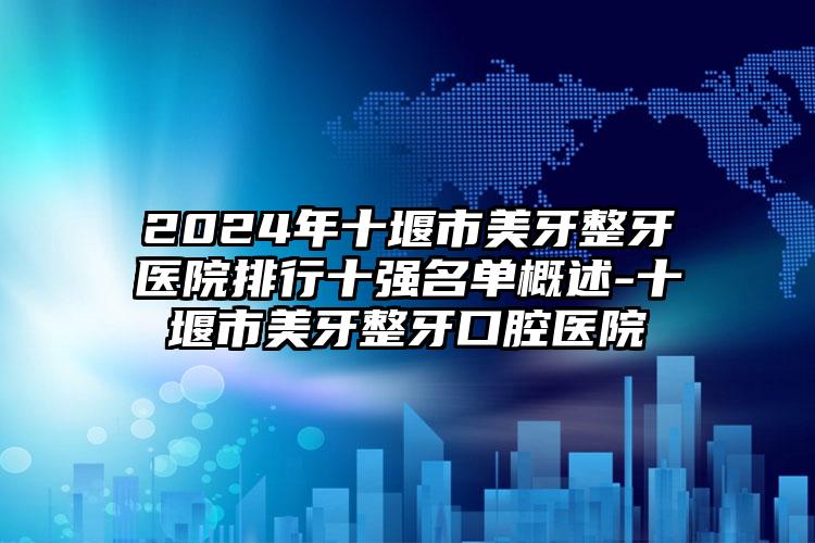 2024年十堰市美牙整牙医院排行十强名单概述-十堰市美牙整牙口腔医院