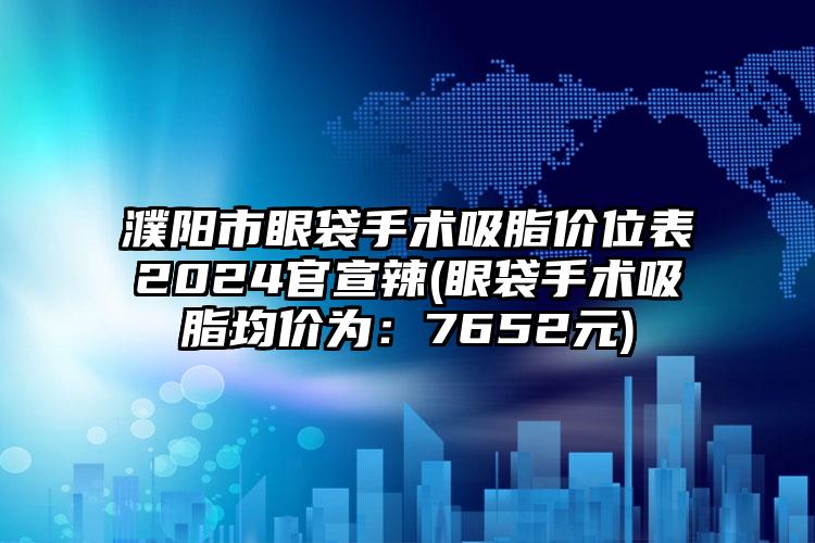 濮阳市眼袋手术吸脂价位表2024官宣辣(眼袋手术吸脂均价为：7652元)