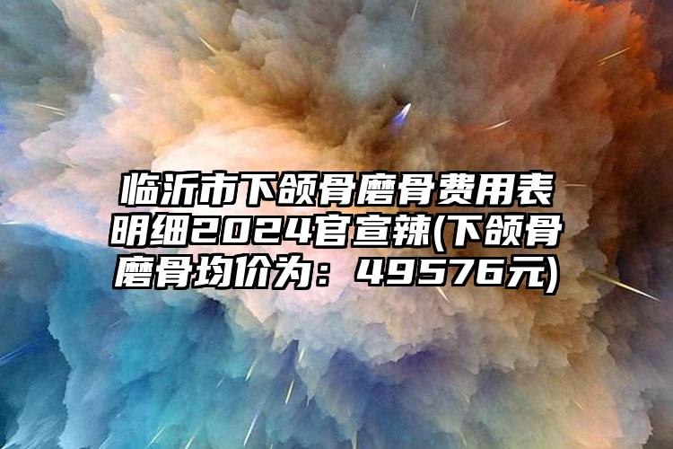 临沂市下颌骨磨骨费用表明细2024官宣辣(下颌骨磨骨均价为：49576元)