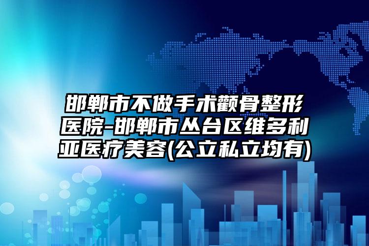 邯郸市不做手术颧骨整形医院-邯郸市丛台区维多利亚医疗美容(公立私立均有)