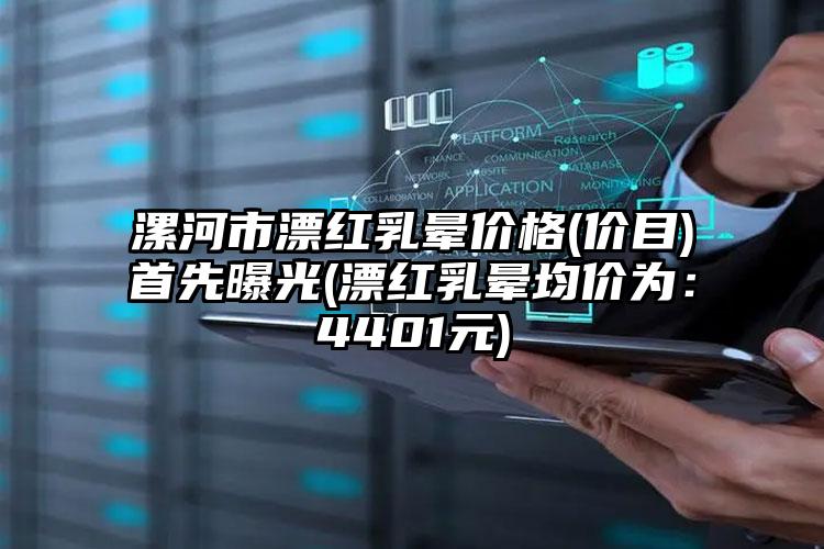 漯河市漂红乳晕价格(价目)首先曝光(漂红乳晕均价为：4401元)