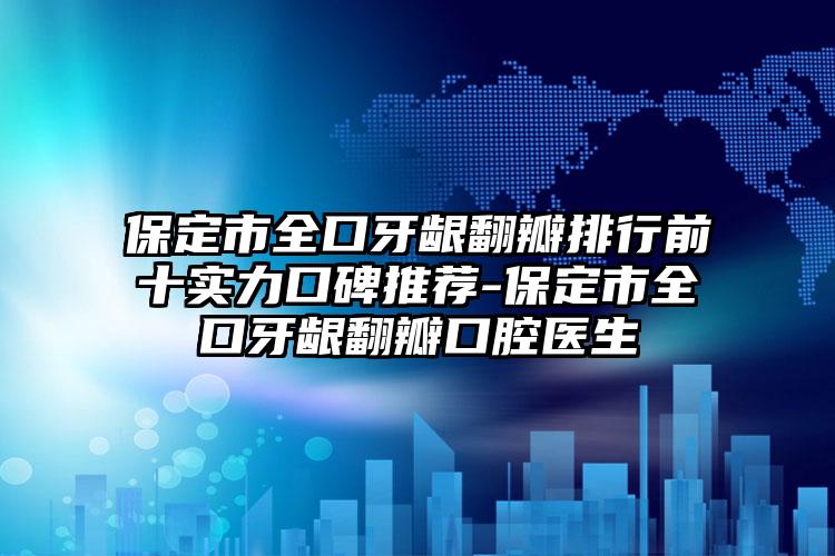 保定市全口牙龈翻瓣排行前十实力口碑推荐-保定市全口牙龈翻瓣口腔医生