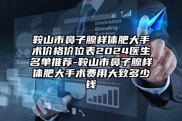 鞍山市鼻子腺样体肥大手术价格价位表2024医生名单推荐-鞍山市鼻子腺样体肥大手术费用大致多少钱