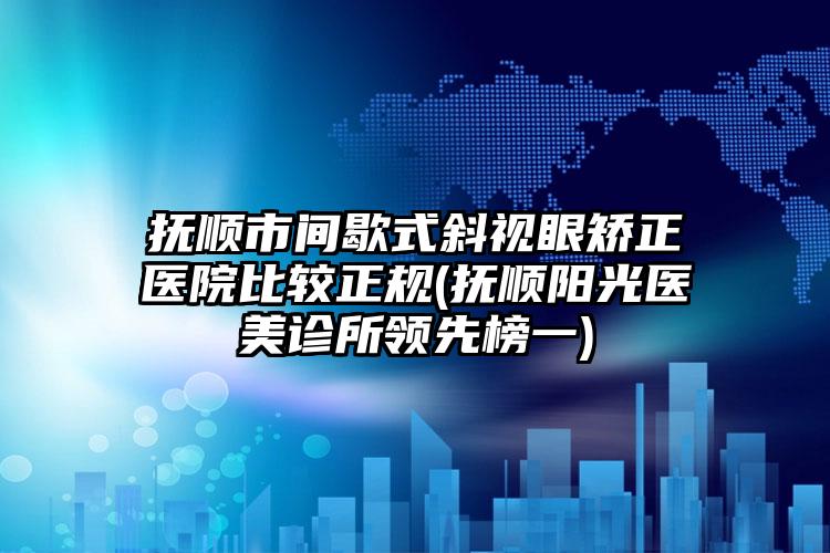 抚顺市间歇式斜视眼矫正医院比较正规(抚顺阳光医美诊所领先榜一)