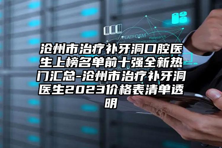 沧州市治疗补牙洞口腔医生上榜名单前十强全新热门汇总-沧州市治疗补牙洞医生2023价格表清单透明