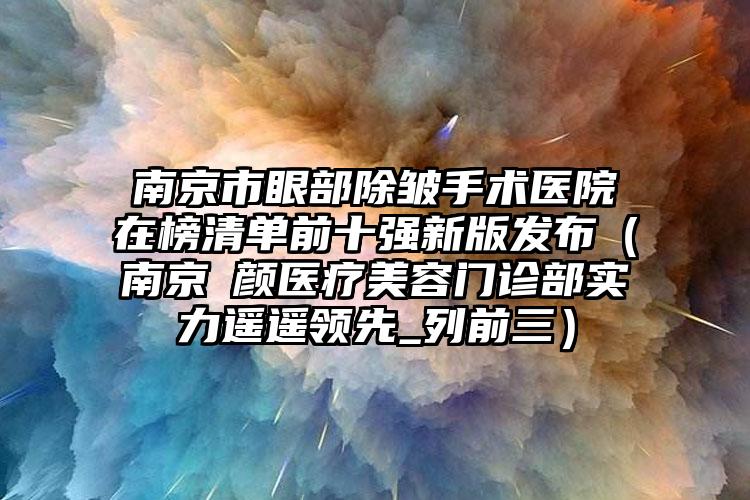 南京市眼部除皱手术医院在榜清单前十强新版发布（南京瑧颜医疗美容门诊部实力遥遥领先_列前三）