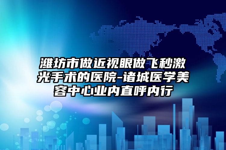 潍坊市做近视眼做飞秒激光手术的医院-诸城医学美容中心业内直呼内行