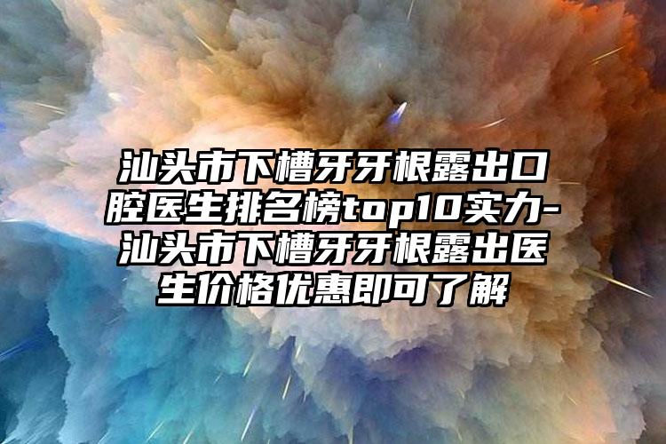 汕头市下槽牙牙根露出口腔医生排名榜top10实力-汕头市下槽牙牙根露出医生价格优惠即可了解